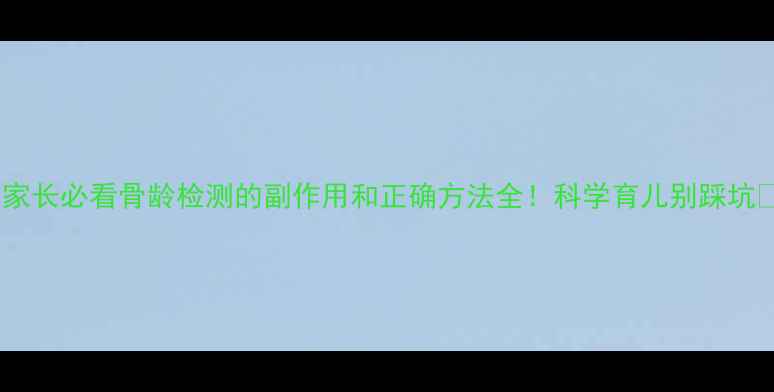 图片 📌家长必看骨龄检测的副作用和正确方法全！科学育儿别踩坑🔍1