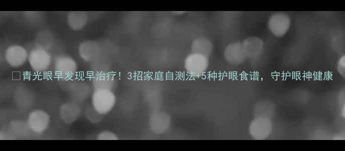 图片 📌青光眼早发现早治疗！3招家庭自测法+5种护眼食谱，守护眼神健康