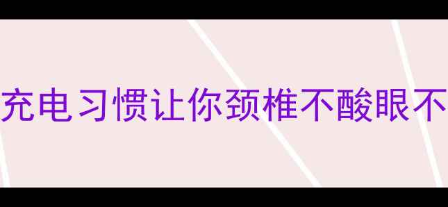 图片 📱手机养生新姿势｜5个充电习惯让你颈椎不酸眼不酸（附超全避坑指南）1