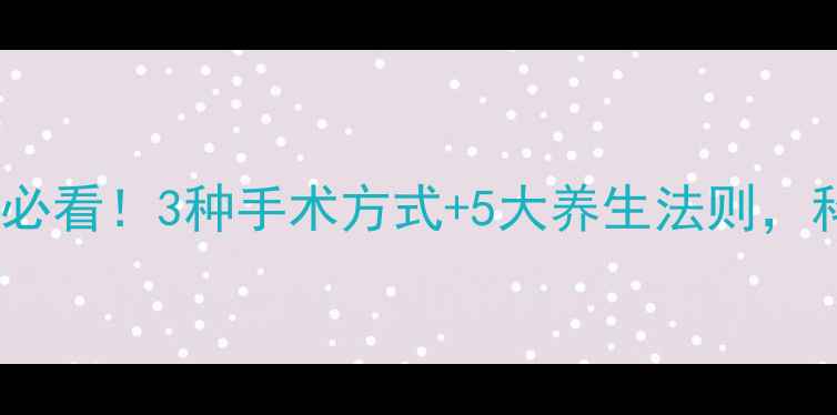 图片 🔍肠息肉术后必看！3种手术方式+5大养生法则，科学预防复发1