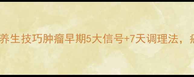 图片 🔍自查预警+养生技巧肿瘤早期5大信号+7天调理法，癌症绕道走！