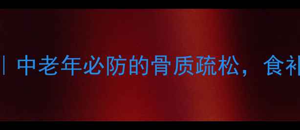 图片 🔥10个方法+💡必看指南｜中老年必防的骨质疏松，食补+运动+生活习惯全攻略1