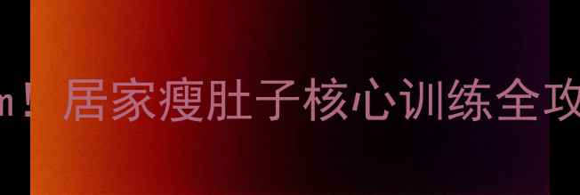 图片 🔥30天腰围暴减10cm！居家瘦肚子核心训练全攻略（附动作图解）2
