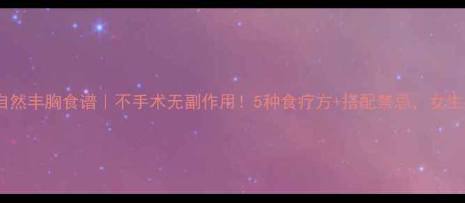 图片 🔥30天自然丰胸食谱｜不手术无副作用！5种食疗方+搭配禁忌，女生必看🔥1