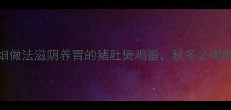 图片 🔥5大功效+详细做法滋阴养胃的猪肚煲鸡蛋，秋冬必喝的黄金养生汤！