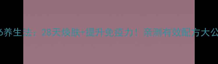 图片 🔥806养生法：28天焕肤+提升免疫力！亲测有效配方大公开✨