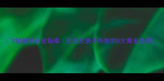 图片 🔥V脸射频安全指南｜无创抗衰不伤肤的5大黄金法则🔥