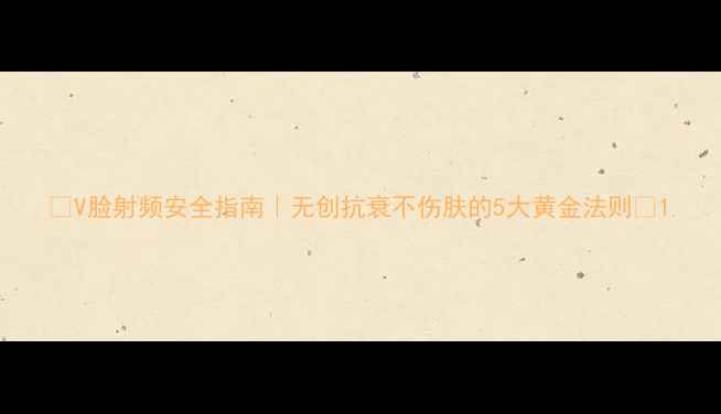 图片 🔥V脸射频安全指南｜无创抗衰不伤肤的5大黄金法则🔥1