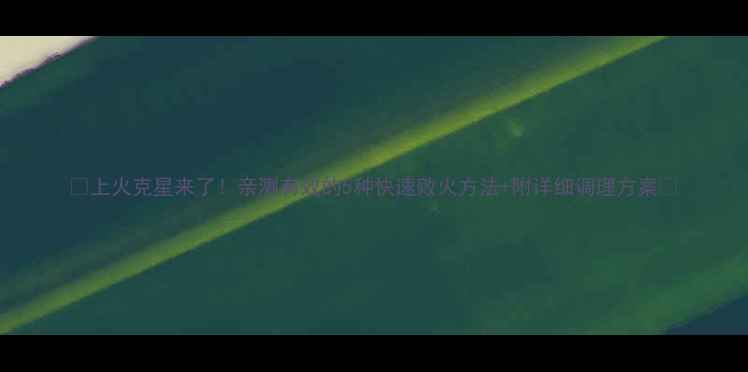 图片 🔥上火克星来了！亲测有效的5种快速败火方法+附详细调理方案🔥