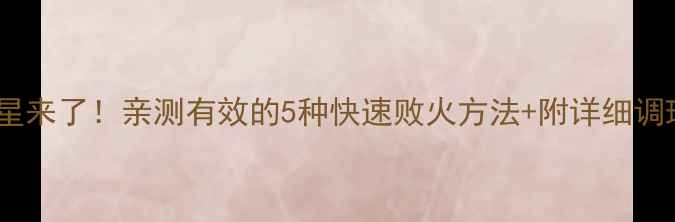 图片 🔥上火克星来了！亲测有效的5种快速败火方法+附详细调理方案🔥1
