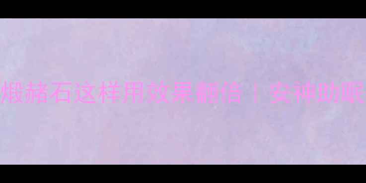 图片 🔥中医养生必看！煅赭石这样用效果翻倍｜安神助眠+祛湿养颜全攻略1