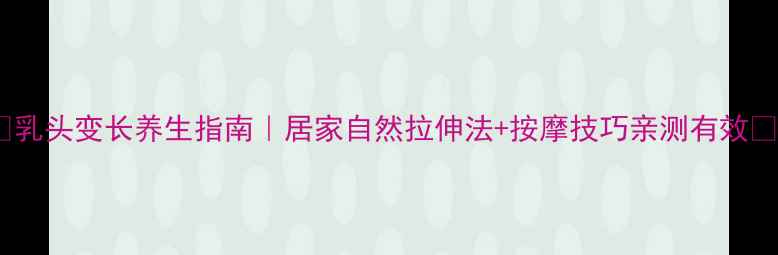 图片 🔥乳头变长养生指南｜居家自然拉伸法+按摩技巧亲测有效🔥1