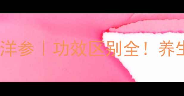 图片 🔥人参VS西洋参｜功效区别全！养生党必看！1