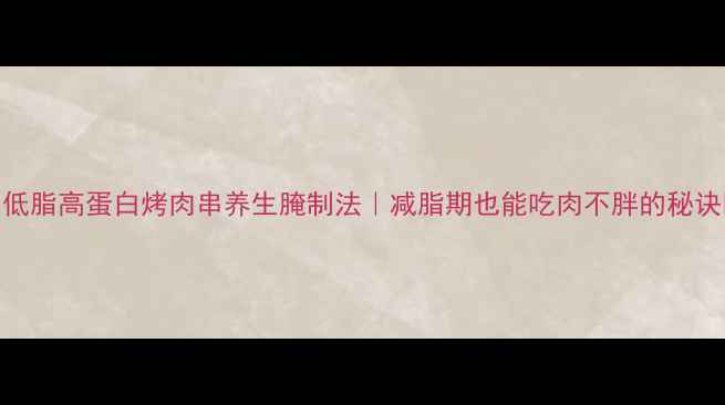 图片 🔥低脂高蛋白烤肉串养生腌制法｜减脂期也能吃肉不胖的秘诀💪
