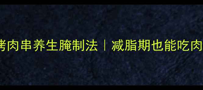 图片 🔥低脂高蛋白烤肉串养生腌制法｜减脂期也能吃肉不胖的秘诀💪1