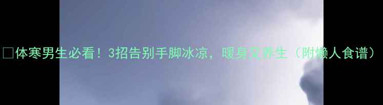 图片 🔥体寒男生必看！3招告别手脚冰凉，暖身又养生（附懒人食谱）