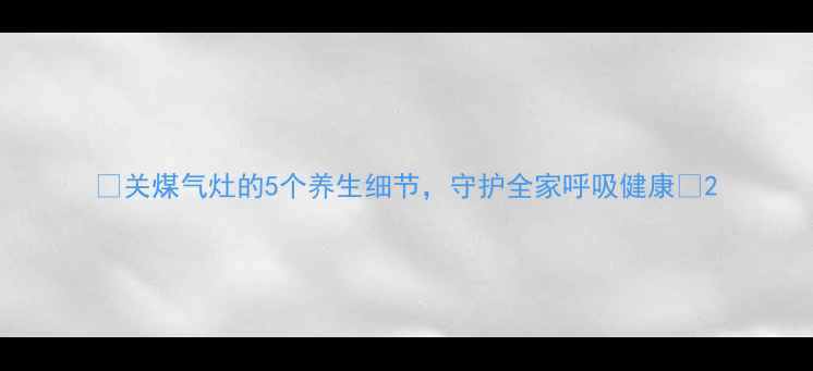 图片 🔥关煤气灶的5个养生细节，守护全家呼吸健康✨2