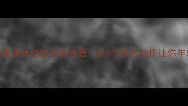 图片 🔥关节囊是身体的隐形防护盾！这5个养生动作让你年轻10岁🔥