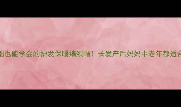 图片 🔥养生必备✨零基础也能学会的护发保暖编织帽！长发产后妈妈中老年都适合的中医养生帽教程