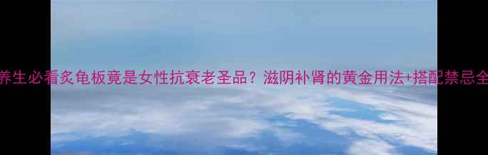 图片 🔥养生必看炙龟板竟是女性抗衰老圣品？滋阴补肾的黄金用法+搭配禁忌全！