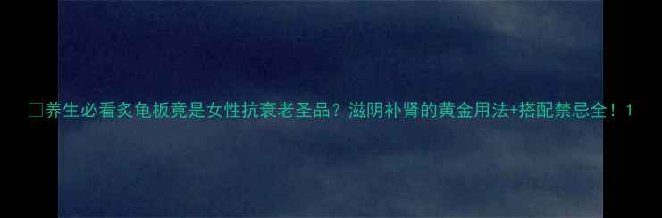 图片 🔥养生必看炙龟板竟是女性抗衰老圣品？滋阴补肾的黄金用法+搭配禁忌全！1