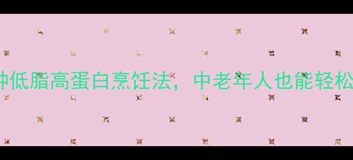 图片 🔥养生必看！3种低脂高蛋白烹饪法，中老年人也能轻松掌握的食疗指南