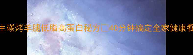 图片 🔥养生碳烤羊腿低脂高蛋白秘方💪40分钟搞定全家健康餐！🌿