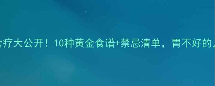 图片 🔥养胃食疗大公开！10种黄金食谱+禁忌清单，胃不好的人必看！