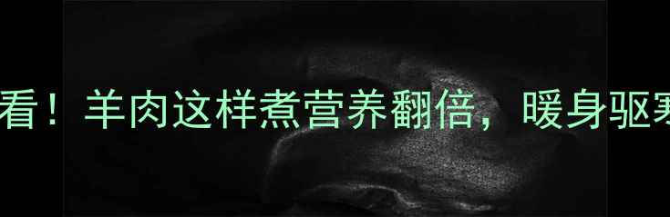 图片 🔥冬季养生必看！羊肉这样煮营养翻倍，暖身驱寒效果翻倍🔥1