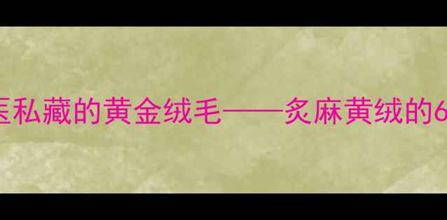 图片 🔥冬季养生必看！老中医私藏的黄金绒毛——炙麻黄绒的6大神奇功效+正确用法💡