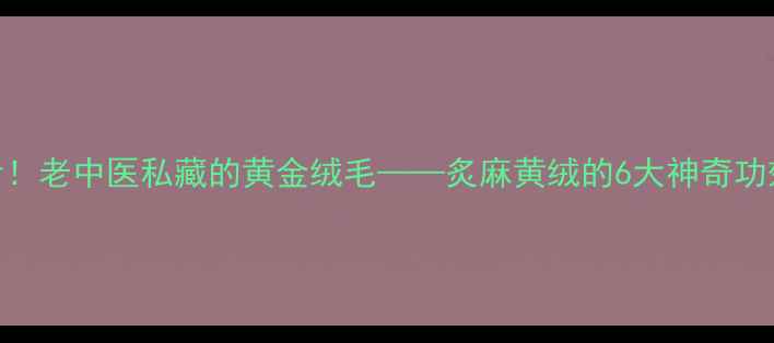 图片 🔥冬季养生必看！老中医私藏的黄金绒毛——炙麻黄绒的6大神奇功效+正确用法💡2
