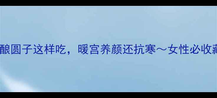 图片 🔥冬季必吃！酒酿圆子这样吃，暖宫养颜还抗寒～女性必收藏的养生法宝！1