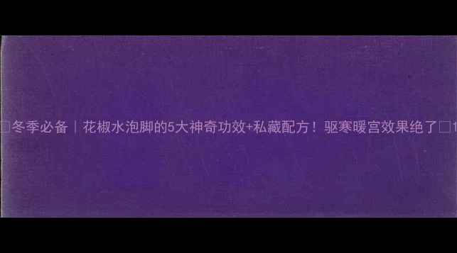 图片 🔥冬季必备｜花椒水泡脚的5大神奇功效+私藏配方！驱寒暖宫效果绝了✨1