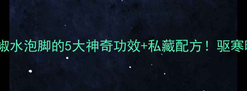 图片 🔥冬季必备｜花椒水泡脚的5大神奇功效+私藏配方！驱寒暖宫效果绝了✨2