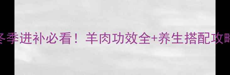 图片 🔥冬季进补必看！羊肉功效全+养生搭配攻略🥘