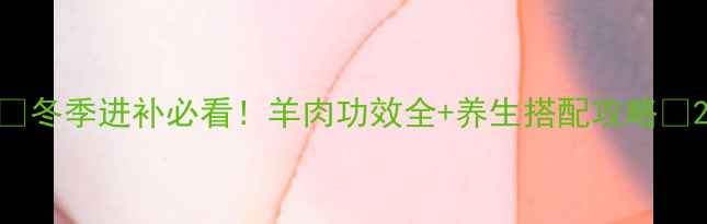 图片 🔥冬季进补必看！羊肉功效全+养生搭配攻略🥘2