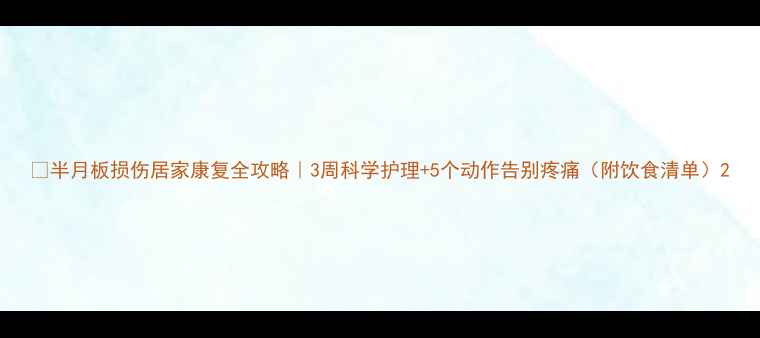 图片 🔥半月板损伤居家康复全攻略｜3周科学护理+5个动作告别疼痛（附饮食清单）2