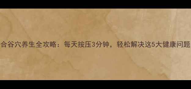 图片 🔥合谷穴养生全攻略：每天按压3分钟，轻松解决这5大健康问题！