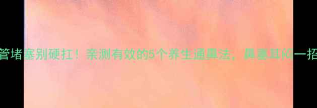 图片 🔥咽鼓管堵塞别硬扛！亲测有效的5个养生通鼻法，鼻塞耳闷一招搞定🔥