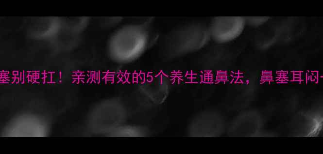 图片 🔥咽鼓管堵塞别硬扛！亲测有效的5个养生通鼻法，鼻塞耳闷一招搞定🔥2