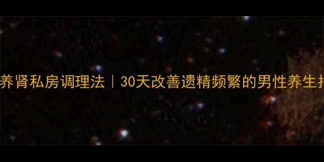 图片 🔥固精养肾私房调理法｜30天改善遗精频繁的男性养生指南✨1