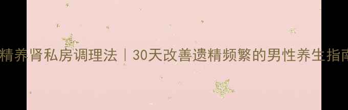 图片 🔥固精养肾私房调理法｜30天改善遗精频繁的男性养生指南✨2