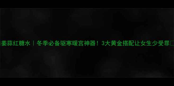 图片 🔥姜蒜红糖水｜冬季必备驱寒暖宫神器！3大黄金搭配让女生少受罪💡1