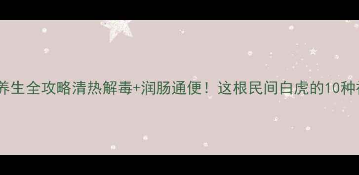 图片 🔥崩大碗养生全攻略清热解毒+润肠通便！这根民间白虎的10种神仙吃法2