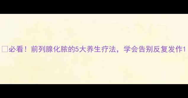 图片 🔥必看！前列腺化脓的5大养生疗法，学会告别反复发作1