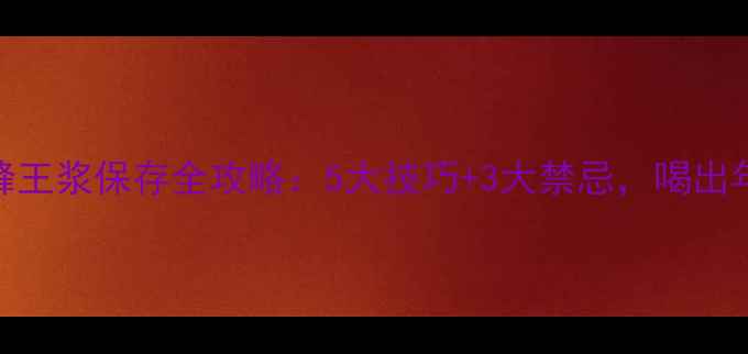 图片 🔥必看！蜂王浆保存全攻略：5大技巧+3大禁忌，喝出年轻活力！