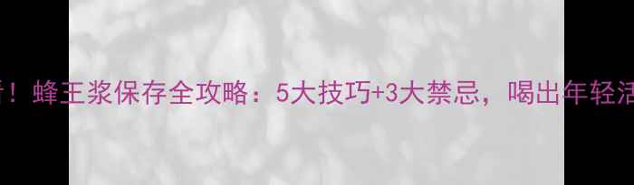 图片 🔥必看！蜂王浆保存全攻略：5大技巧+3大禁忌，喝出年轻活力！2