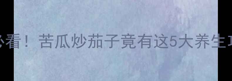 图片 🔥懒人必看！苦瓜炒茄子竟有这5大养生功效？🔥