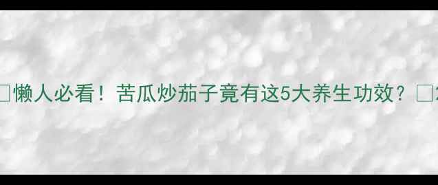 图片 🔥懒人必看！苦瓜炒茄子竟有这5大养生功效？🔥2