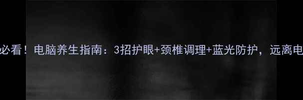 图片 🔥打工人必看！电脑养生指南：3招护眼+颈椎调理+蓝光防护，远离电子病！🔥